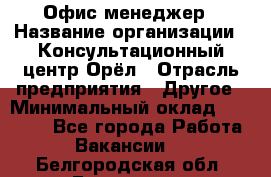 Офис-менеджер › Название организации ­ Консультационный центр Орёл › Отрасль предприятия ­ Другое › Минимальный оклад ­ 20 000 - Все города Работа » Вакансии   . Белгородская обл.,Белгород г.